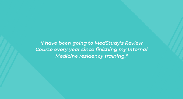 "I have been going to MedStudy’s Review Course every year since finishing my Internal Medicine residency training."