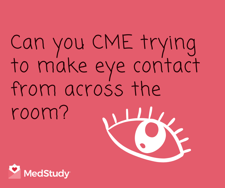 Can you CME trying to make eye contact from across the room? Doctor Valentine.